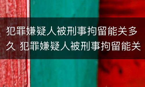 犯罪嫌疑人被刑事拘留能关多久 犯罪嫌疑人被刑事拘留能关多久呢