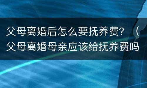 父母离婚后怎么要抚养费？（父母离婚母亲应该给抚养费吗）