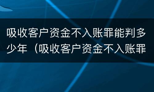 吸收客户资金不入账罪能判多少年（吸收客户资金不入账罪能判多少年呢）