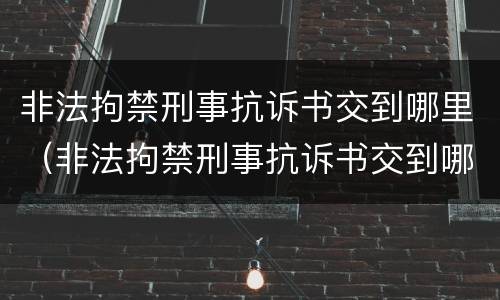 非法拘禁刑事抗诉书交到哪里（非法拘禁刑事抗诉书交到哪里了）