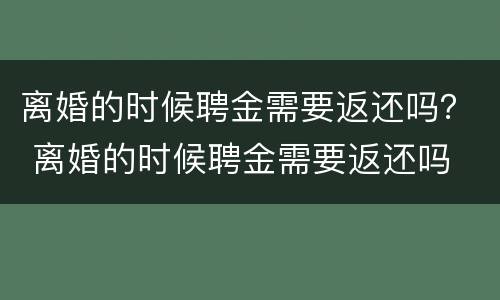 离婚的时候聘金需要返还吗？ 离婚的时候聘金需要返还吗