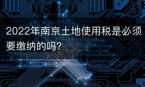 2022年南京土地使用税是必须要缴纳的吗？