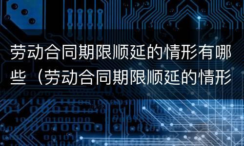 劳动合同期限顺延的情形有哪些（劳动合同期限顺延的情形有哪些呢）