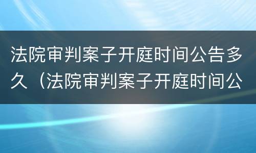 法院审判案子开庭时间公告多久（法院审判案子开庭时间公告多久出来）