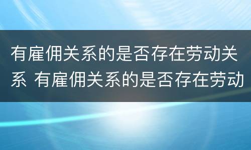 有雇佣关系的是否存在劳动关系 有雇佣关系的是否存在劳动关系纠纷