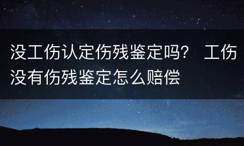 没工伤认定伤残鉴定吗？ 工伤没有伤残鉴定怎么赔偿