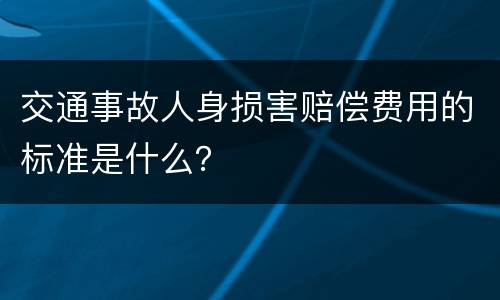 交通事故人身损害赔偿费用的标准是什么？