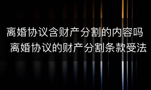 离婚协议含财产分割的内容吗 离婚协议的财产分割条款受法律保护吗?