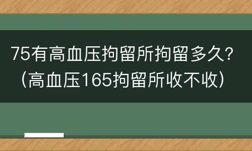 75有高血压拘留所拘留多久？（高血压165拘留所收不收）