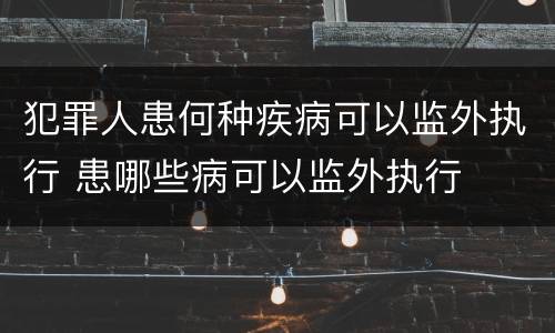 犯罪人患何种疾病可以监外执行 患哪些病可以监外执行