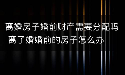 离婚房子婚前财产需要分配吗 离了婚婚前的房子怎么办