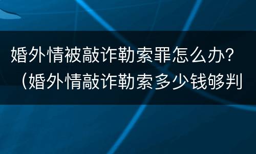 婚外情被敲诈勒索罪怎么办？（婚外情敲诈勒索多少钱够判刑）