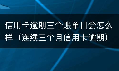 信用卡逾期三个账单日会怎么样（连续三个月信用卡逾期）