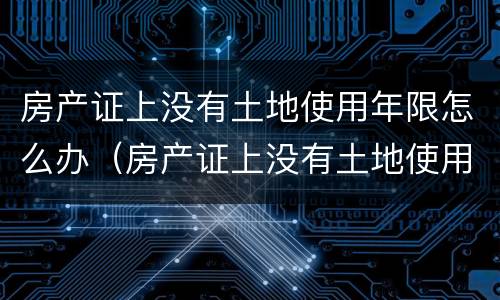 房产证上没有土地使用年限怎么办（房产证上没有土地使用年限怎么办手续）