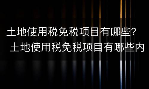 土地使用税免税项目有哪些？ 土地使用税免税项目有哪些内容