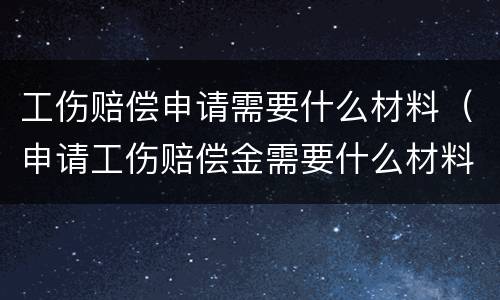 工伤赔偿申请需要什么材料（申请工伤赔偿金需要什么材料）