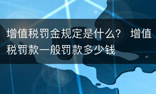 增值税罚金规定是什么？ 增值税罚款一般罚款多少钱