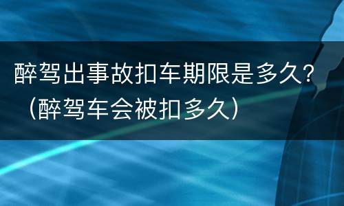 醉驾出事故扣车期限是多久？（醉驾车会被扣多久）