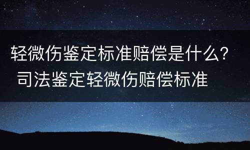 轻微伤鉴定标准赔偿是什么？ 司法鉴定轻微伤赔偿标准