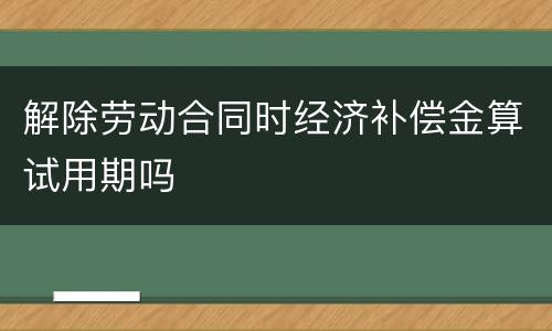 解除劳动合同时经济补偿金算试用期吗