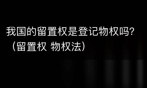 我国的留置权是登记物权吗？（留置权 物权法）