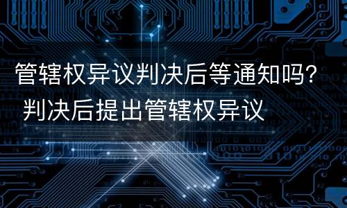 管辖权异议判决后等通知吗？ 判决后提出管辖权异议