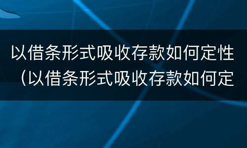 以借条形式吸收存款如何定性（以借条形式吸收存款如何定性诈骗）