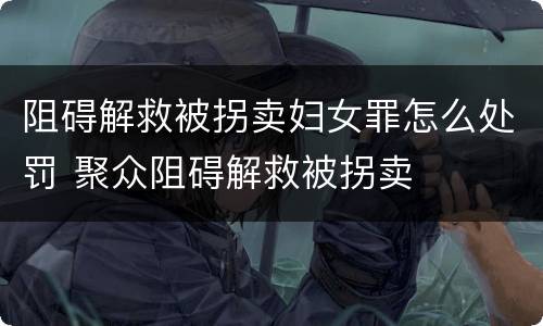 阻碍解救被拐卖妇女罪怎么处罚 聚众阻碍解救被拐卖