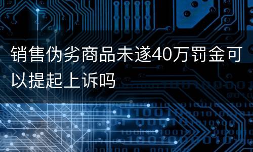 销售伪劣商品未遂40万罚金可以提起上诉吗