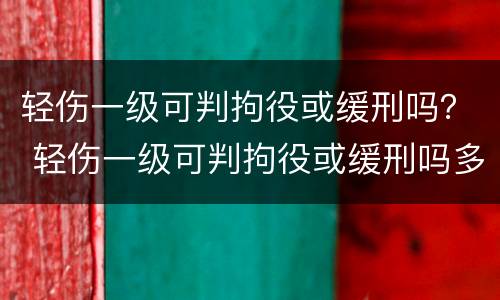 轻伤一级可判拘役或缓刑吗？ 轻伤一级可判拘役或缓刑吗多久