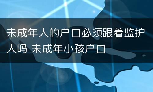 未成年人的户口必须跟着监护人吗 未成年小孩户口