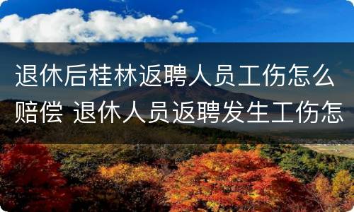 退休后桂林返聘人员工伤怎么赔偿 退休人员返聘发生工伤怎么赔偿