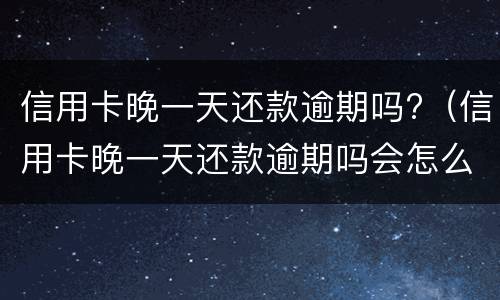 信用卡晚一天还款逾期吗?（信用卡晚一天还款逾期吗会怎么样）