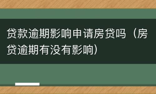 贷款逾期影响申请房贷吗（房贷逾期有没有影响）