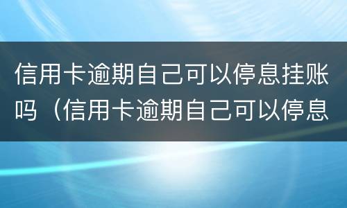 信用卡逾期自己可以停息挂账吗（信用卡逾期自己可以停息挂账吗怎么办）