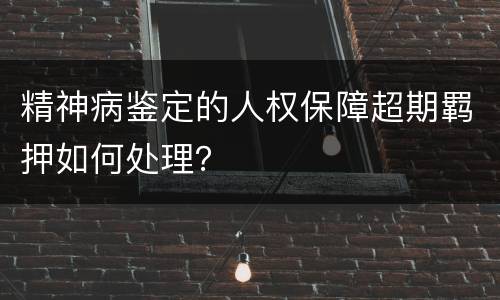 精神病鉴定的人权保障超期羁押如何处理？