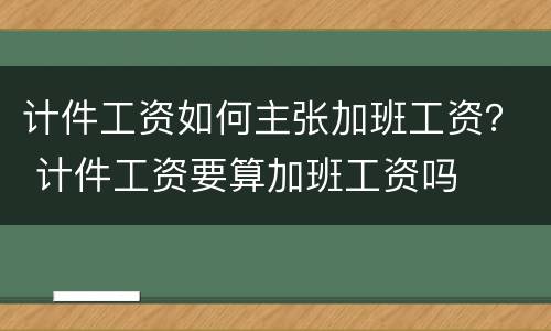 计件工资如何主张加班工资？ 计件工资要算加班工资吗