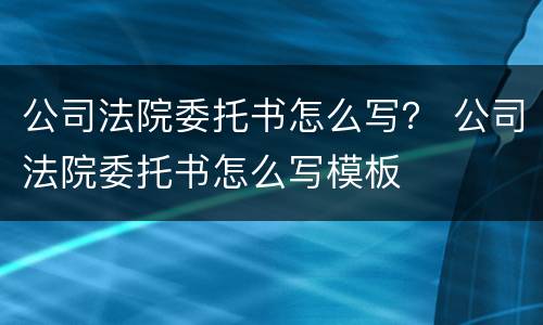 公司法院委托书怎么写？ 公司法院委托书怎么写模板