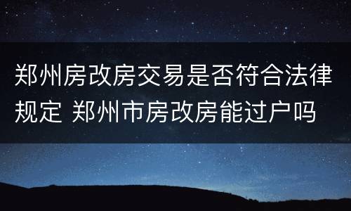 郑州房改房交易是否符合法律规定 郑州市房改房能过户吗