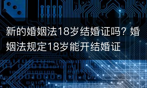 新的婚姻法18岁结婚证吗? 婚姻法规定18岁能开结婚证