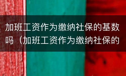 加班工资作为缴纳社保的基数吗（加班工资作为缴纳社保的基数吗合法吗）