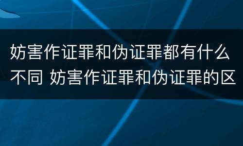 妨害作证罪和伪证罪都有什么不同 妨害作证罪和伪证罪的区别