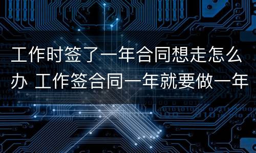 工作时签了一年合同想走怎么办 工作签合同一年就要做一年吗