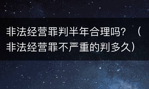 非法经营罪判半年合理吗？（非法经营罪不严重的判多久）