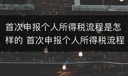 首次申报个人所得税流程是怎样的 首次申报个人所得税流程是怎样的呢