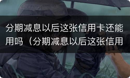 分期减息以后这张信用卡还能用吗（分期减息以后这张信用卡还能用吗）