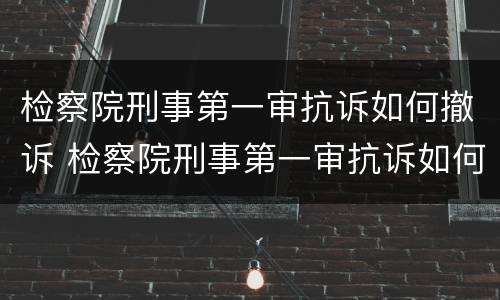 检察院刑事第一审抗诉如何撤诉 检察院刑事第一审抗诉如何撤诉申请