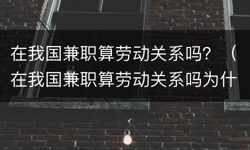 在我国兼职算劳动关系吗？（在我国兼职算劳动关系吗为什么）