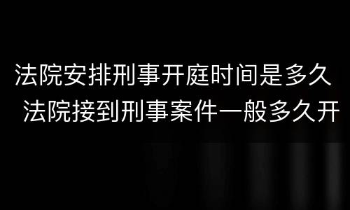 法院安排刑事开庭时间是多久 法院接到刑事案件一般多久开庭审理