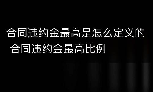 合同违约金最高是怎么定义的 合同违约金最高比例